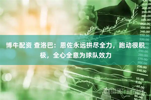博牛配资 查洛巴：恩佐永远拼尽全力，跑动很积极，全心全意为球队效力